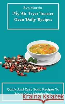 My Air Fryer Toaster Oven Daily Recipes: Quick And Easy Soup Recipes To Boost Your Metabolism Eva Morris 9781803423326 Eva Morris - książka