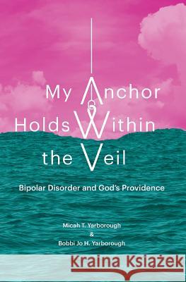 My Anchor Holds Within the Veil: Bipolar Disorder and God's Providence Micah T. Yarborough Bobbi Jo H. Yarborough 9781984930842 Createspace Independent Publishing Platform - książka