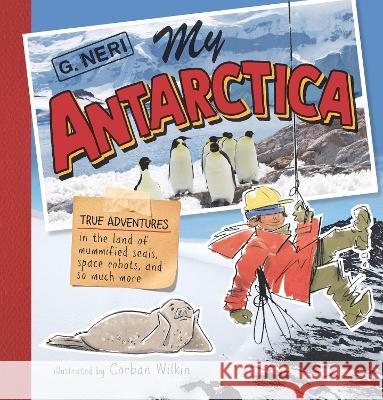 My Antarctica: True Adventures in the Land of Mummified Seals, Space Robots, and So Much More G. Neri Corban Wilkin 9781536223323 Candlewick Press (MA) - książka