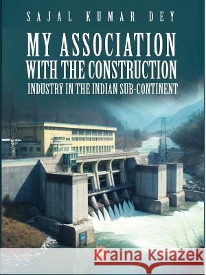 My Association with the Construction Industry in the Indian Sub-Continent Sajal Kumar Dey 24by7 Publishing  9788196118518 24by7 Publishing - książka