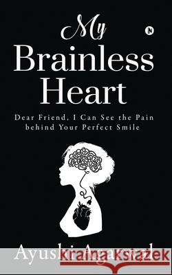 My Brainless Heart: Dear Friend, I Can See the Pain Behind Your Perfect Smile Ayushi Agarwal 9781648508806 Notion Press - książka