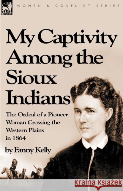 My Captivity Among the Sioux Indians: the Ordeal of a Pioneer Woman Crossing the Western Plains in 1864 Kelly, Fanny 9781846777554 Leonaur Ltd - książka
