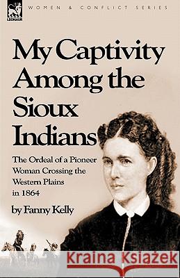 My Captivity Among the Sioux Indians: the Ordeal of a Pioneer Woman Crossing the Western Plains in 1864 Kelly, Fanny 9781846777561 Leonaur Ltd - książka