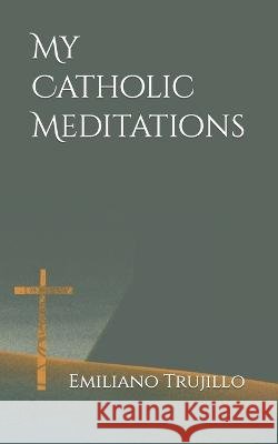 My Catholic Meditations Emiliano Trujillo   9798396282094 Independently Published - książka