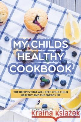 My Childs Healthy Cookbook: The Recipes That Will Keep Your Child Healthy and The Energy Up Angel Burns 9781688658776 Independently Published - książka
