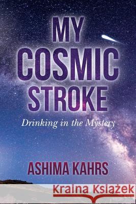 My Cosmic Stroke: Drinking in the Mystery Ashima Kahrs 9781519654557 Createspace Independent Publishing Platform - książka