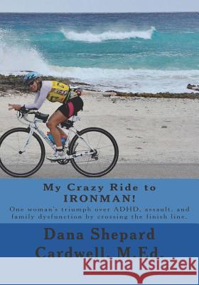 My Crazy Ride to Ironman!: One Woman's Triumph Over Adhd, Assault, and Family Dysfunction by Crossing the Finish Line. Cardwell M. Ed, Dana Shepard 9781499280043 Createspace - książka
