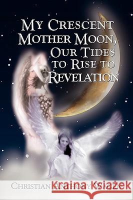 My Crescent Mother Moon, Our Tides to Rise to Revelation Christian Anthony Wagen 9781441515049 Xlibris Corporation - książka