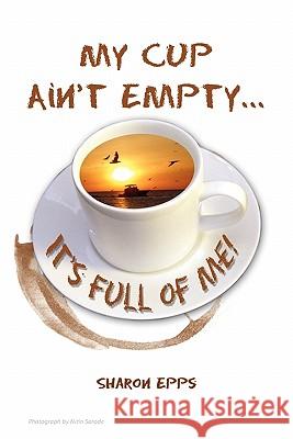 My Cup Ain't Empty...It's Full of Me! Sharon Epps 9781456803643 Xlibris Corporation - książka