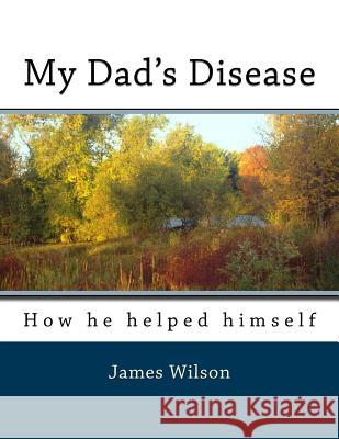 My Dad's Disease: How he helped himself Wilson, James G. 9781981307609 Createspace Independent Publishing Platform - książka