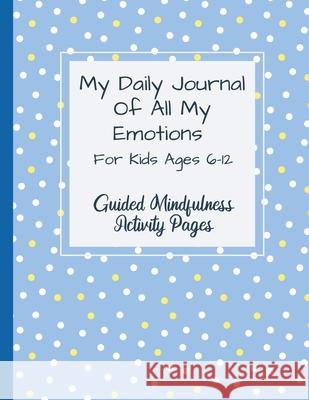 My Daily Journal Of All My Emotions: For Kids Ages 6-12 Guided Mindfulness Activity Pages Natalie Abkaria 9781778046292 Natalie Abkarian Cimini - książka