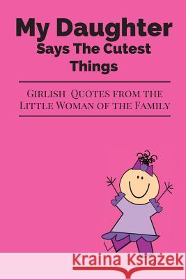 My Daughter Says The Cutest Things: Girlish Quotes From The Little Woman Of The Family Journals Are Stories 9781973878483 Createspace Independent Publishing Platform - książka