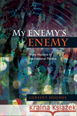 My Enemy's Enemy: Proxy Warfare in International Politics Geraint Hughes 9781845196271 Sussex Academic Press - książka