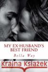 My Ex-Husband's Best Friend Bella Way 9781517250751 Createspace