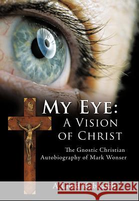 My Eye: A Vision of Christ: The Gnostic Christian Autobiography of Mark Wonser Wonser, Mark 9781463419226 Authorhouse - książka