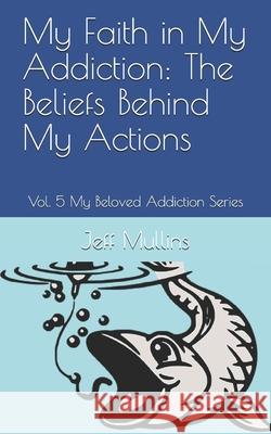 My Faith in My Addiction: The Beliefs Behind My Actions Jeff Mullins 9781081150341 Independently Published - książka