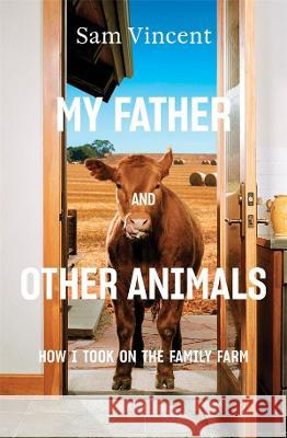 My Father and Other Animals: How I Took on the Family Farm Sam Vincent   9781760640439 Black Inc. - książka