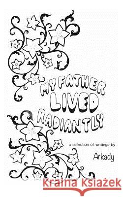 My Father Lived Radiantly: a collection of writings by Arkady Shanklin, Arcadia 9781986903257 Createspace Independent Publishing Platform - książka