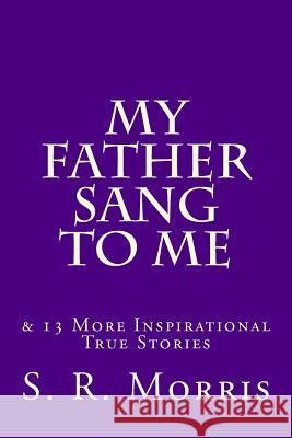 My Father Sang to Me: & 13 More Inspirational True Stories S. R. Morris 9781540438430 Createspace Independent Publishing Platform - książka