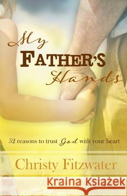 My Father's Hands: 52 reasons to trust God with your heart Christy Fitzwater 9781981436972 Createspace Independent Publishing Platform - książka