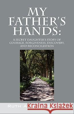 My Father's Hands: A Secret Daughter's Story of Courage, Forgiveness, Discovery, and Reconciliation Haugh-Smith, Ruth A. 9781432767693 Outskirts Press - książka