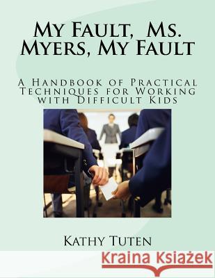 My Fault, Ms. Myers, My Fault: A Handbook of Practical Techniques for Working with Difficult Kids Kathy Tuten 9781500131258 Createspace - książka