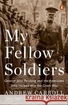 My Fellow Soldiers: General John Pershing and the Americans Who Helped Win the Great War Andrew Carroll 9780143110811 Penguin Putnam Inc - książka