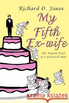 My Fifth Ex-wife: The Nuptial Trail of a Fractured Man Jones, Richard O. 9780595358663 iUniverse - książka