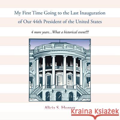 My First Time Going to the Last Inauguration of Our 44th President of the United States: 4 More Years...What a Historical Event!!!! Alicia S. Hunter 9781491859988 Authorhouse - książka