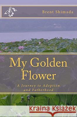 My Golden Flower: A Journey to Adoption and Fatherhood Brent H. Shimada 9781461011255 Createspace - książka