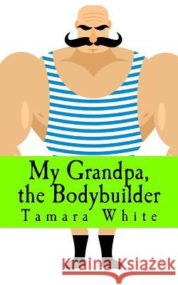 My Grandpa, the Bodybuilder Tamara White 9781544281476 Createspace Independent Publishing Platform - książka