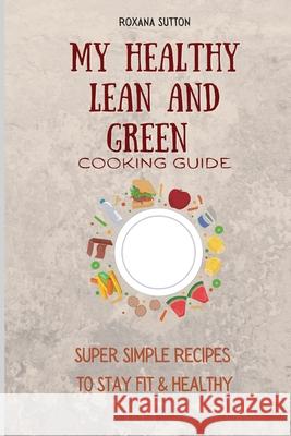 My Healthy Lean and Green Cooking Guide: Super Simple Recipes to Stay Fit & Healthy Roxana Sutton 9781801906036 Roxana Sutton - książka