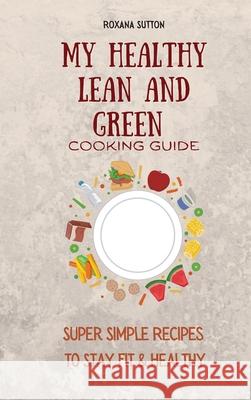 My Healthy Lean and Green Cooking Guide: Super Simple Recipes to Stay Fit & Healthy Roxana Sutton 9781801906050 Roxana Sutton - książka