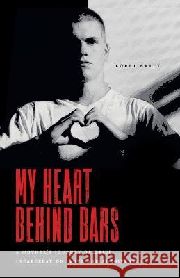 My Heart Behind Bars: A Mother\'s Journey of Grief, Incarceration, Love and Forgiveness Lorri Britt 9781778251702 Ltg Leo Publishing - książka