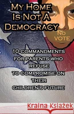 My Home Is Not A Democracy: 10 Commandments for Parents Who Refuse to Compromise their Children's Future Woodley, Joseph B. 9781480229815 Createspace - książka