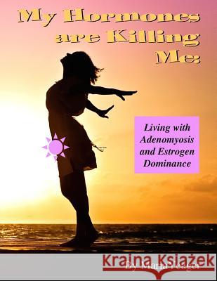 My Hormones Are Killing Me: Living with Adenomyosis and Estrogen Dominance Maria Yeager 9781508714989 Createspace - książka