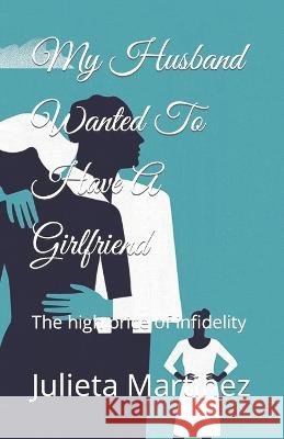 My husband Wanted To Have A Girlfriend: The high price of infidelity Angelica de Paz Julieta Martinez  9798830018173 Independently Published - książka