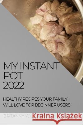 My Instant Pot 2022: Healthy Recipes Your Family Will Love for Beginner Users Britanny Williams   9781804509227 Britanny Williams - książka