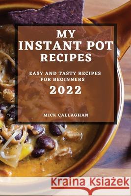 My Instant Pot Recipes 2022: Easy and Tasty Recipes for Beginners Mick Callaghan 9781804503010 Mick Callaghan - książka