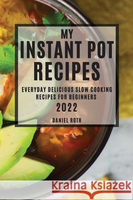 My Instant Pot Recipes 2022: Everyday Delicious Slow Cooking Recipes for Beginners Daniel Roth 9781804503966 Daniel Roth - książka