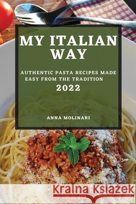 My Italian Way 2022: Authentic Pasta Recipes Made Easy from the Tradition Anna Molinari 9781804503256 Anna Molinari - książka