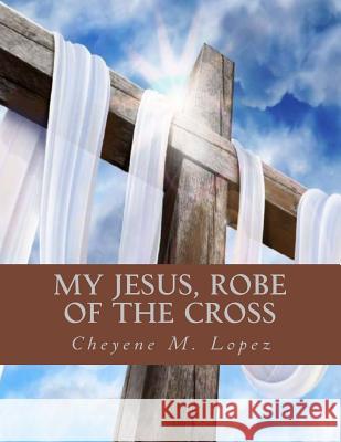 My Jesus Robe Of The Cross: Poems Of God's Inspiring Lopez, Cheyene Montana 9781477687000 Createspace - książka