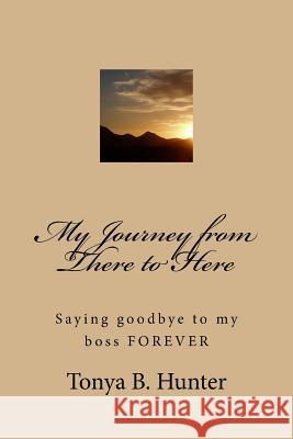 My Journey from There to Here: Saying goodbye to my boss FOREVER Hunter, Tonya B. 9781515218388 Createspace - książka