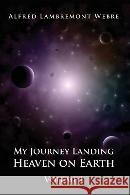 My Journey Landing Heaven on Earth: Volume I Alfred Lambremont Webre 9780973766332 Universe Books - książka