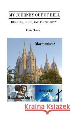 My Journey Out of Hell: Healing, Hope, and Prosperity. Mormonism? Christianity? Relationship? Chris Plumb 9781534637610 Createspace Independent Publishing Platform - książka