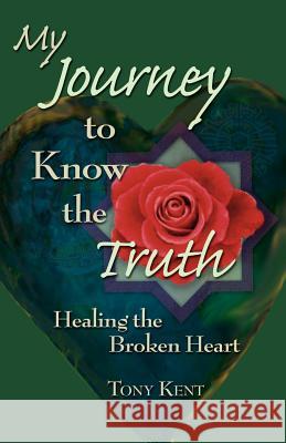 My Journey to Know the Truth: Healing the Broken Heart Kent, Tony 9781598000849 Outskirts Press - książka