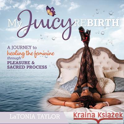 My Juicy ReBirth: A Journey to Healing The Feminine through Pleasure & Sacred Process Latonia Taylor Roseann Warren Robin Devonish 9781733527903 Rebirth International, Inc - książka