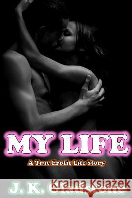 My Life: A True Erotic Life Story J. K. Gladstone 9781984019981 Createspace Independent Publishing Platform - książka