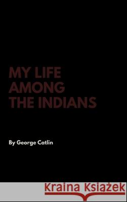 My Life Among the Indians George Catlin 9781387401017 Lulu.com - książka