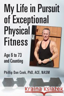 My Life in Pursuit of Exceptional Physical Fitness: Ages Six to Seventy-Three...and Counting Phd Ace Nasm Phillip Dan Cook 9781543001297 Createspace Independent Publishing Platform - książka